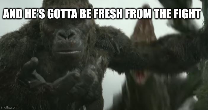 Kong looking at his life problems | AND HE'S GOTTA BE FRESH FROM THE FIGHT | image tagged in kong looking at his life problems | made w/ Imgflip meme maker