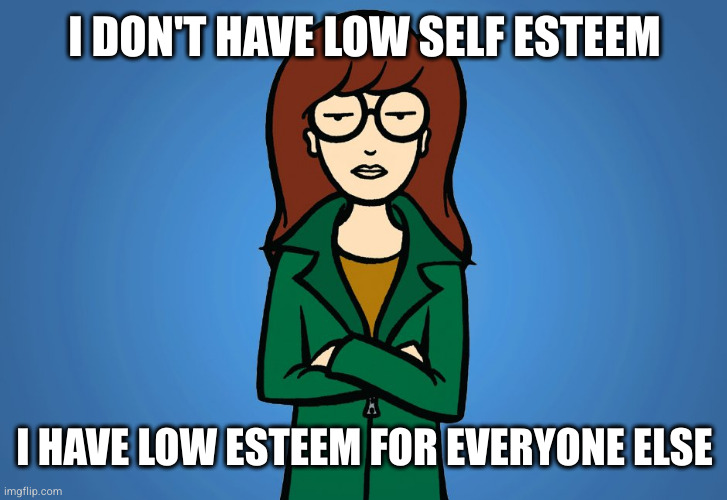 Daria | I DON'T HAVE LOW SELF ESTEEM I HAVE LOW ESTEEM FOR EVERYONE ELSE | image tagged in daria | made w/ Imgflip meme maker
