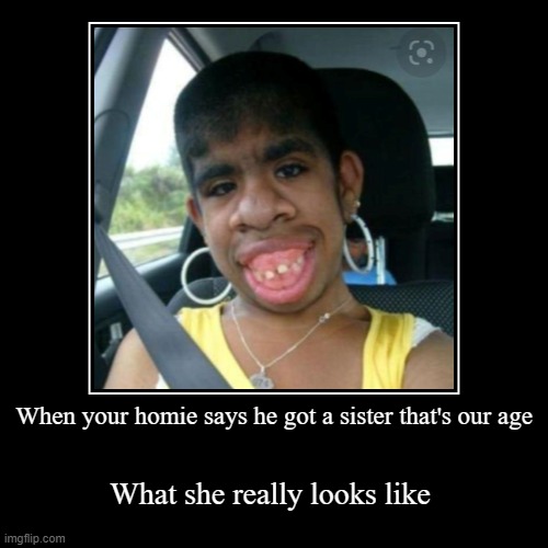 Bro how this a girl? | When your homie says he got a sister that's our age | What she really looks like | image tagged in funny,demotivationals | made w/ Imgflip demotivational maker