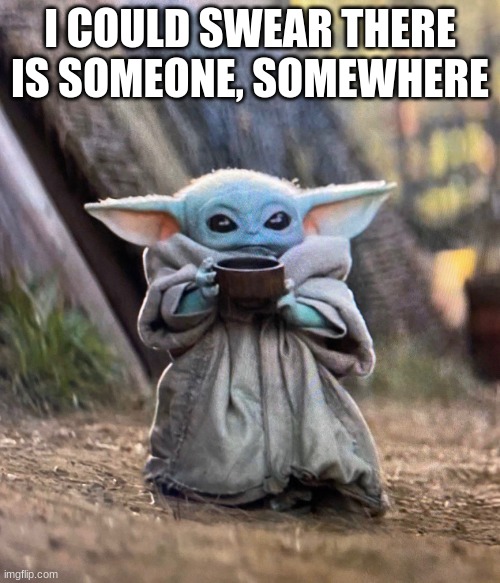 Baby Yoda drinking tea | I COULD SWEAR THERE IS SOMEONE, SOMEWHERE | image tagged in baby yoda drinking tea | made w/ Imgflip meme maker