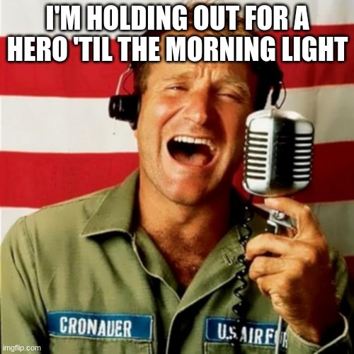 Good Morning Vietnam | I'M HOLDING OUT FOR A HERO 'TIL THE MORNING LIGHT | image tagged in good morning vietnam | made w/ Imgflip meme maker