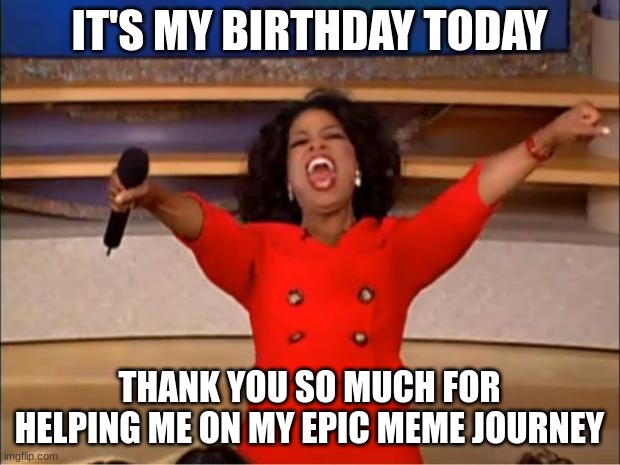 THANK YOU ALL SO MUCH!!!!! ALWAYS BELIEVE IN YOURSELF | IT'S MY BIRTHDAY TODAY; THANK YOU SO MUCH FOR HELPING ME ON MY EPIC MEME JOURNEY | image tagged in memes,oprah you get a | made w/ Imgflip meme maker