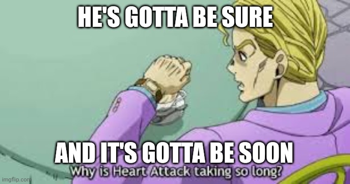 Why is Heart Attack taking so long? | HE'S GOTTA BE SURE; AND IT'S GOTTA BE SOON | image tagged in why is heart attack taking so long | made w/ Imgflip meme maker