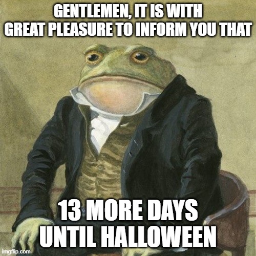 Halloween is coming | GENTLEMEN, IT IS WITH GREAT PLEASURE TO INFORM YOU THAT; 13 MORE DAYS UNTIL HALLOWEEN | image tagged in gentlemen it is with great pleasure to inform you that,memes,funny,funny memes,halloween is coming | made w/ Imgflip meme maker