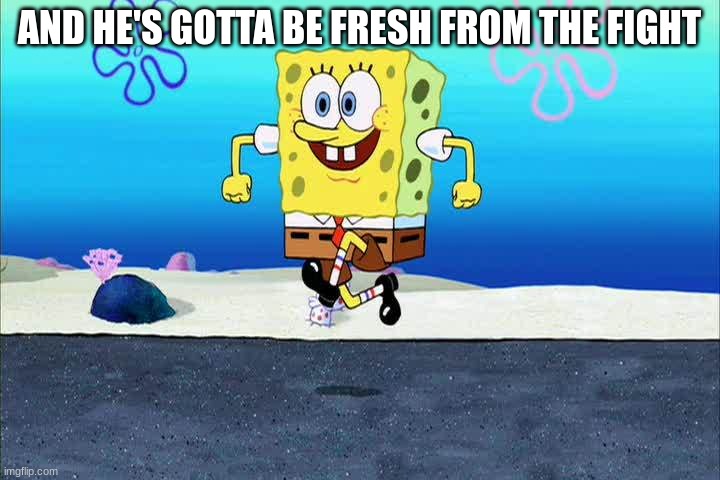 spongebob i'm ready | AND HE'S GOTTA BE FRESH FROM THE FIGHT | image tagged in spongebob i'm ready | made w/ Imgflip meme maker