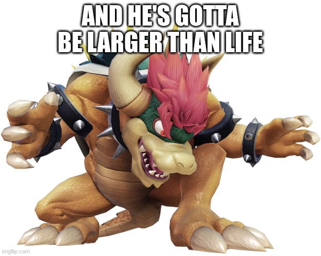 Bowser (Giga form) | AND HE'S GOTTA BE LARGER THAN LIFE | image tagged in bowser giga form | made w/ Imgflip meme maker