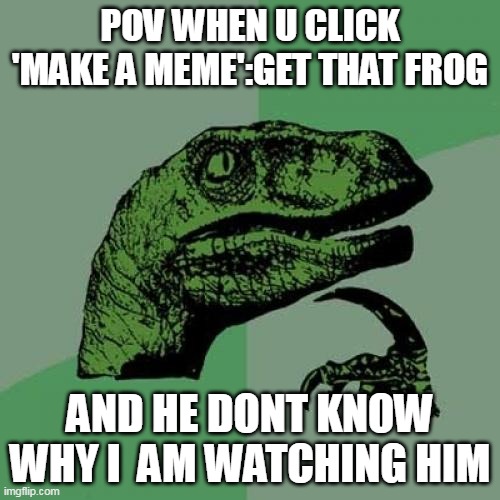 Philosoraptor | POV WHEN U CLICK 'MAKE A MEME':GET THAT FROG; AND HE DONT KNOW WHY I  AM WATCHING HIM | image tagged in memes,philosoraptor | made w/ Imgflip meme maker