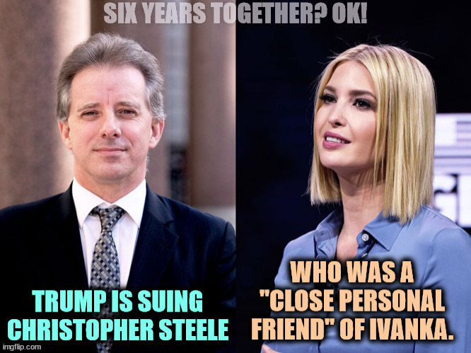 Trump found out, and burned two of our sources in Russia, making further agent recruitment impossible. Tantrums come first. | SIX YEARS TOGETHER? OK! | image tagged in trump,lawsuit,ivanka,boyfriend,christopher steele,moscow | made w/ Imgflip meme maker