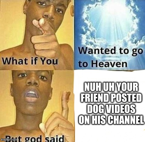 sub to tigerstar_plays on youtube :] | NUH UH YOUR FRIEND POSTED DOG VIDEOS ON HIS CHANNEL | image tagged in what if you wanted to go to heaven | made w/ Imgflip meme maker
