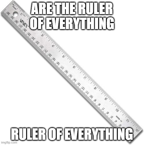 Ruler | ARE THE RULER OF EVERYTHING; RULER OF EVERYTHING | image tagged in ruler | made w/ Imgflip meme maker