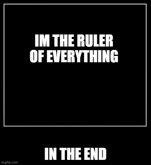 All endings meme | IM THE RULER OF EVERYTHING; IN THE END | image tagged in all endings meme | made w/ Imgflip meme maker