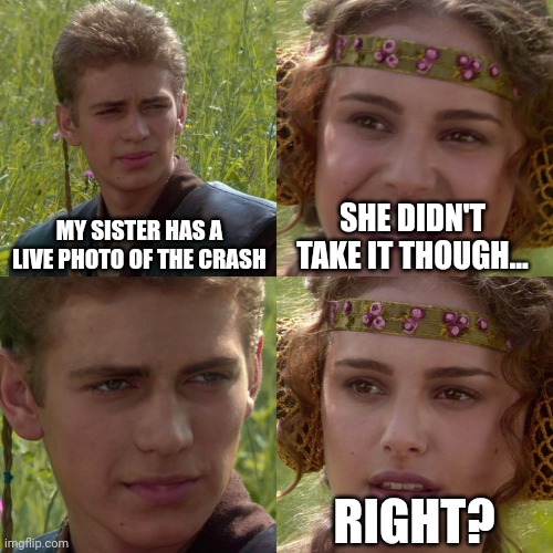 Anakin Padme 4 Panel | MY SISTER HAS A LIVE PHOTO OF THE CRASH; SHE DIDN'T TAKE IT THOUGH... RIGHT? | image tagged in anakin padme 4 panel | made w/ Imgflip meme maker