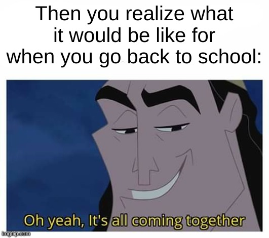 Oh yeah, it's all coming together | Then you realize what it would be like for when you go back to school: | image tagged in oh yeah it's all coming together | made w/ Imgflip meme maker
