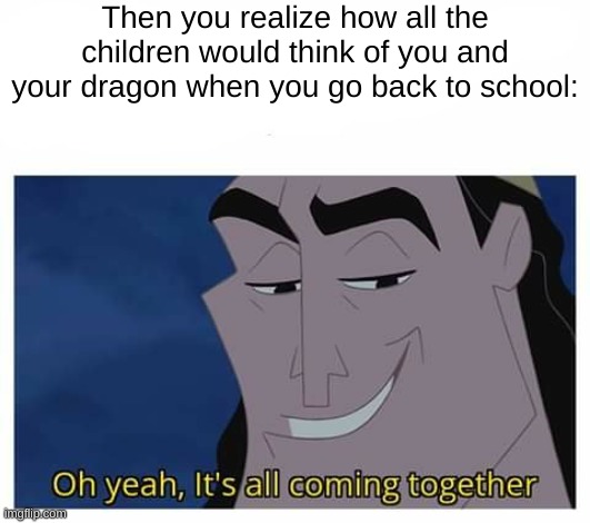 No context memes #idk | Then you realize how all the children would think of you and your dragon when you go back to school: | image tagged in oh yeah it's all coming together,for christmas i want a dragon,dank memes,meme | made w/ Imgflip meme maker