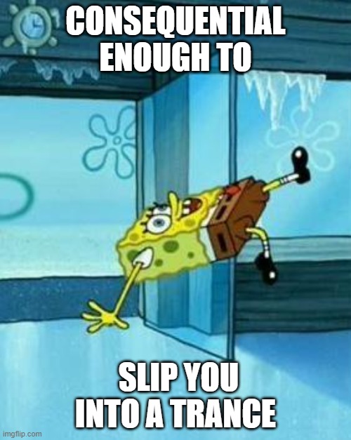 Spongebob Slipping | CONSEQUENTIAL ENOUGH TO; SLIP YOU INTO A TRANCE | image tagged in spongebob slipping | made w/ Imgflip meme maker