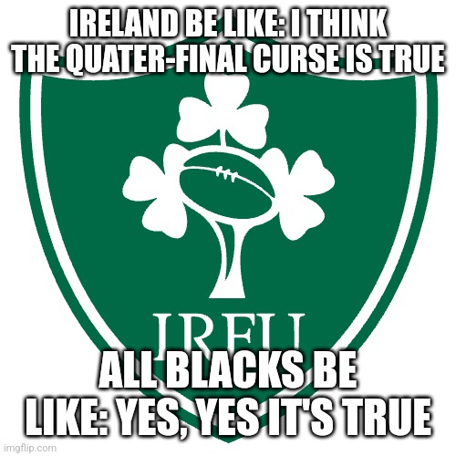 quarter-final curse | IRELAND BE LIKE: I THINK THE QUATER-FINAL CURSE IS TRUE; ALL BLACKS BE LIKE: YES, YES IT'S TRUE | image tagged in rugby | made w/ Imgflip meme maker