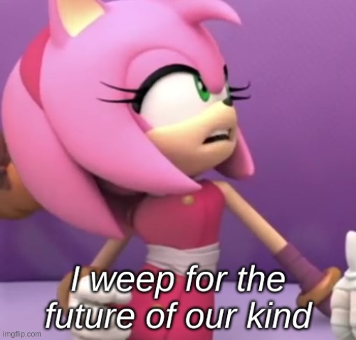 amy i weep for the future of our kind | image tagged in amy i weep for the future of our kind | made w/ Imgflip meme maker