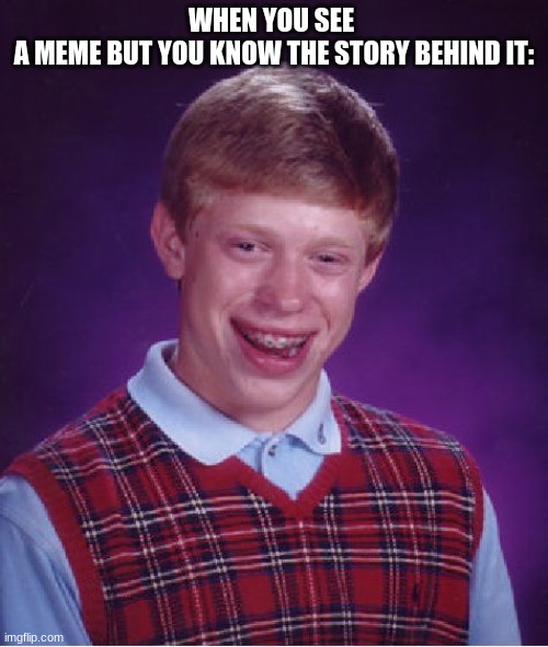 so sad also day 1 of making memes w/ the first template that appears | WHEN YOU SEE 
A MEME BUT YOU KNOW THE STORY BEHIND IT: | image tagged in memes,bad luck brian | made w/ Imgflip meme maker