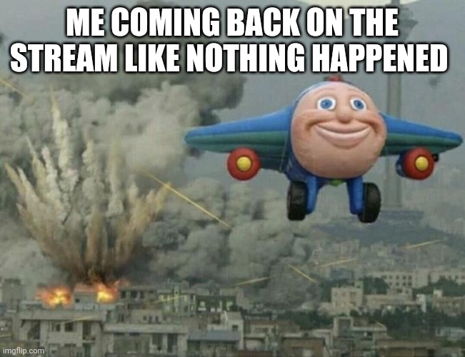 Plane flying from explosions | ME COMING BACK ON THE STREAM LIKE NOTHING HAPPENED | image tagged in plane flying from explosions | made w/ Imgflip meme maker