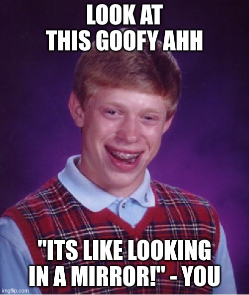 goofy ahhhhhhhhhhhhhhhhhhhhhhhhhhhhhhhhhhhhhhhhhhhhhhhhhhhhhhhhhhhhhh | LOOK AT THIS GOOFY AHH; "ITS LIKE LOOKING IN A MIRROR!" - YOU | image tagged in memes,bad luck brian | made w/ Imgflip meme maker
