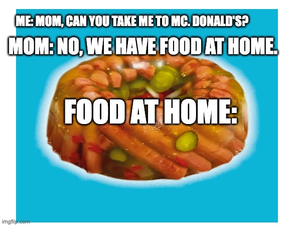MOM: NO, WE HAVE FOOD AT HOME. ME: MOM, CAN YOU TAKE ME TO MC. DONALD'S? FOOD AT HOME: | image tagged in food | made w/ Imgflip meme maker