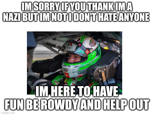 IM SORRY IF YOU THANK IM A NAZI BUT IM NOT I DON'T HATE ANYONE; IM HERE TO HAVE FUN BE ROWDY AND HELP OUT | image tagged in hide the pain harold | made w/ Imgflip meme maker
