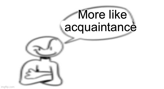Nuh uh | More like acquaintance | image tagged in nuh uh | made w/ Imgflip meme maker