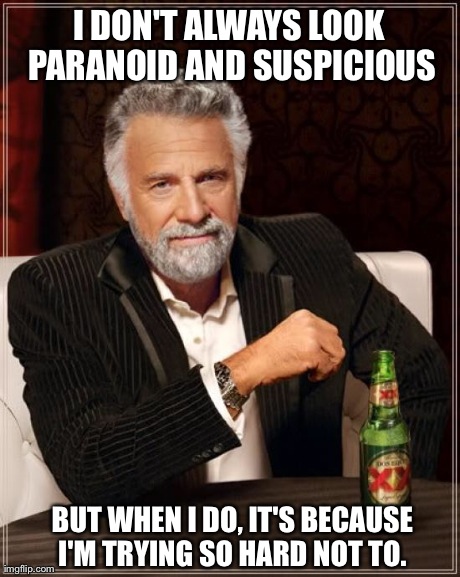 The Most Interesting Man In The World | I DON'T ALWAYS LOOK PARANOID AND SUSPICIOUS BUT WHEN I DO, IT'S BECAUSE I'M TRYING SO HARD NOT TO. | image tagged in memes,the most interesting man in the world,AdviceAnimals | made w/ Imgflip meme maker