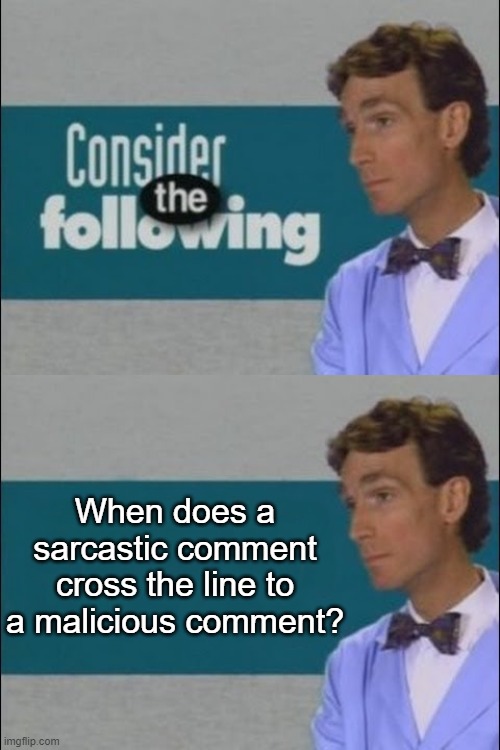Consider the Following | When does a sarcastic comment cross the line to a malicious comment? | image tagged in consider the following | made w/ Imgflip meme maker