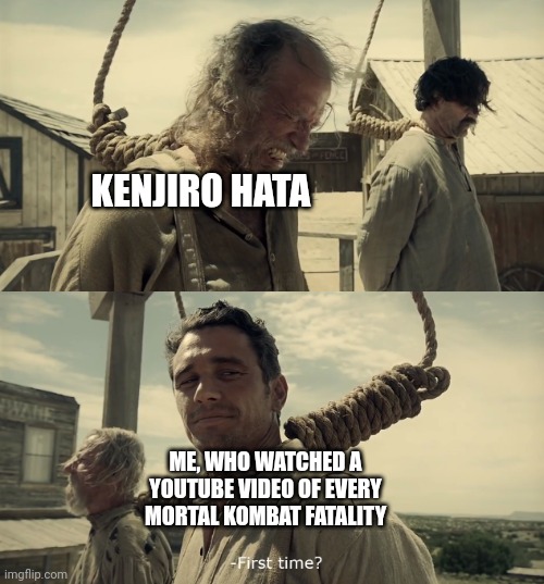 First time? | KENJIRO HATA ME, WHO WATCHED A YOUTUBE VIDEO OF EVERY MORTAL KOMBAT FATALITY | image tagged in first time | made w/ Imgflip meme maker