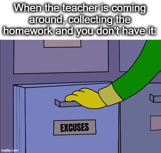 ok, I swear, my dog ACTUALLY ate it... | When the teacher is coming around, collecting the homework and you don't have it: | image tagged in excuses drawer,excuses,homework,school,grab,lol | made w/ Imgflip meme maker