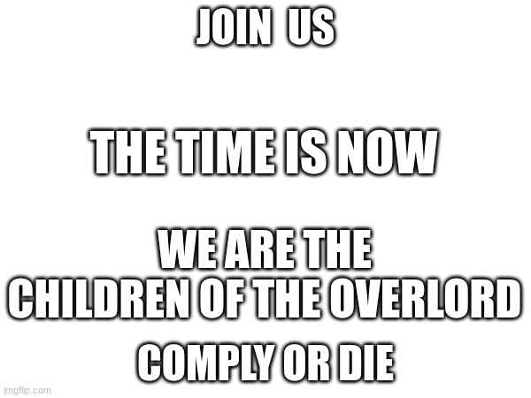 all hail the overlord | JOIN  US; THE TIME IS NOW; WE ARE THE CHILDREN OF THE OVERLORD; COMPLY OR DIE | image tagged in join us | made w/ Imgflip meme maker