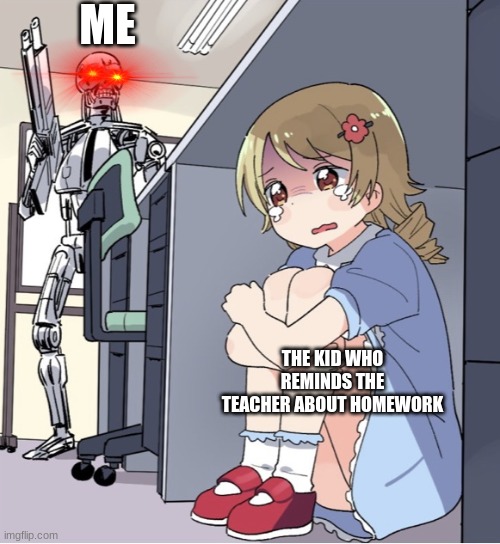 Anime Girl Hiding from Terminator | ME; THE KID WHO REMINDS THE TEACHER ABOUT HOMEWORK | image tagged in anime girl hiding from terminator | made w/ Imgflip meme maker