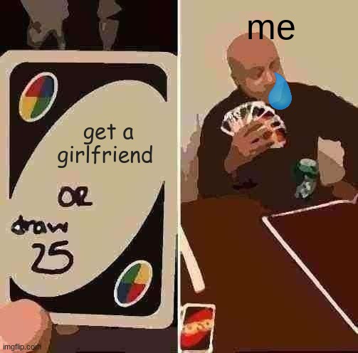 UNO Draw 25 Cards | me; get a girlfriend | image tagged in memes,uno draw 25 cards | made w/ Imgflip meme maker