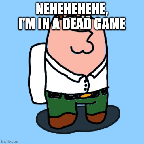 Peter grifongus | NEHEHEHEHE, I'M IN A DEAD GAME | image tagged in peter grifogus | made w/ Imgflip meme maker