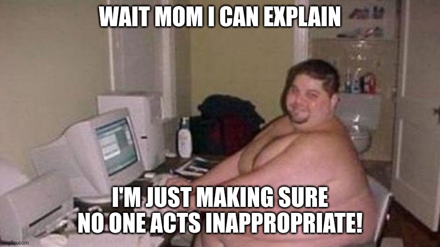discord mod | WAIT MOM I CAN EXPLAIN I'M JUST MAKING SURE NO ONE ACTS INAPPROPRIATE! | image tagged in discord mod | made w/ Imgflip meme maker