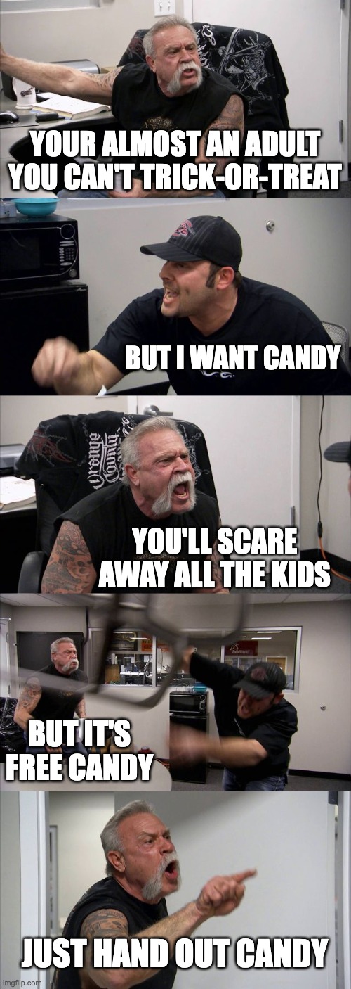 American Chopper Argument | YOUR ALMOST AN ADULT YOU CAN'T TRICK-OR-TREAT; BUT I WANT CANDY; YOU'LL SCARE AWAY ALL THE KIDS; BUT IT'S FREE CANDY; JUST HAND OUT CANDY | image tagged in memes,american chopper argument | made w/ Imgflip meme maker