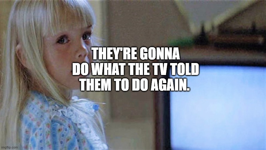 Poltergeist TV Girl | THEY'RE GONNA DO WHAT THE TV TOLD THEM TO DO AGAIN. | image tagged in poltergeist tv girl | made w/ Imgflip meme maker