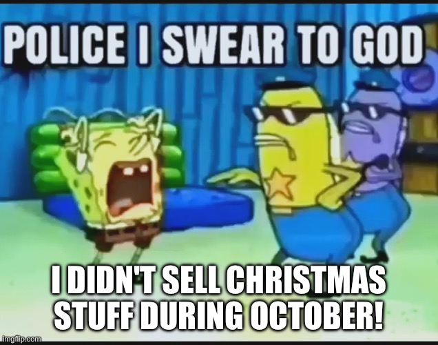 POLICE I SWEAR TO GOD | I DIDN'T SELL CHRISTMAS STUFF DURING OCTOBER! | image tagged in police i swear to god,october,christmas | made w/ Imgflip meme maker