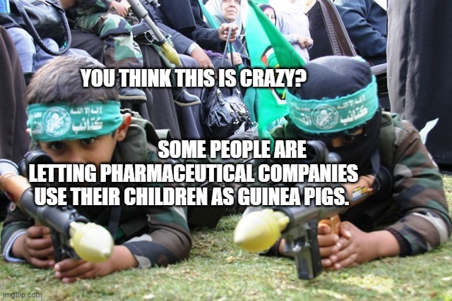 hamas kids | YOU THINK THIS IS CRAZY?                                           
                    SOME PEOPLE ARE LETTING PHARMACEUTICAL COMPANIES USE THEIR CHILDREN AS GUINEA PIGS. | image tagged in hamas kids | made w/ Imgflip meme maker