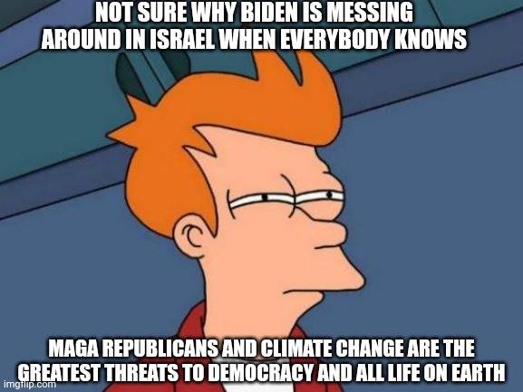 What do we fight?  Who do we fight? | NOT SURE WHY BIDEN IS MESSING AROUND IN ISRAEL WHEN EVERYBODY KNOWS; MAGA REPUBLICANS AND CLIMATE CHANGE ARE THE GREATEST THREATS TO DEMOCRACY AND ALL LIFE ON EARTH | image tagged in memes,climate change,israel,hamas,maga,biden | made w/ Imgflip meme maker