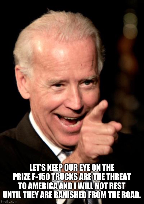 Smilin Biden Meme | LET’S KEEP OUR EYE ON THE PRIZE F-150 TRUCKS ARE THE THREAT TO AMERICA AND I WILL NOT REST UNTIL THEY ARE BANISHED FROM THE ROAD. | image tagged in memes,smilin biden | made w/ Imgflip meme maker
