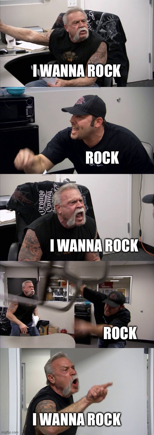 I wanna rock | I WANNA ROCK; ROCK; I WANNA ROCK; ROCK; I WANNA ROCK | image tagged in memes,american chopper argument | made w/ Imgflip meme maker