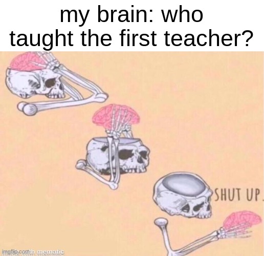 im trying to have spooky thoughts | my brain: who taught the first teacher? | image tagged in skeleton shut up meme | made w/ Imgflip meme maker