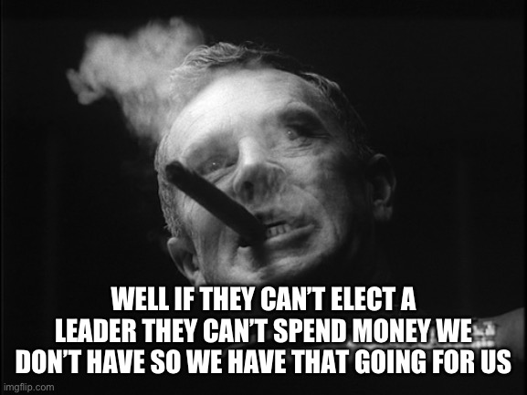 General Ripper (Dr. Strangelove) | WELL IF THEY CAN’T ELECT A LEADER THEY CAN’T SPEND MONEY WE DON’T HAVE SO WE HAVE THAT GOING FOR US | image tagged in general ripper dr strangelove | made w/ Imgflip meme maker