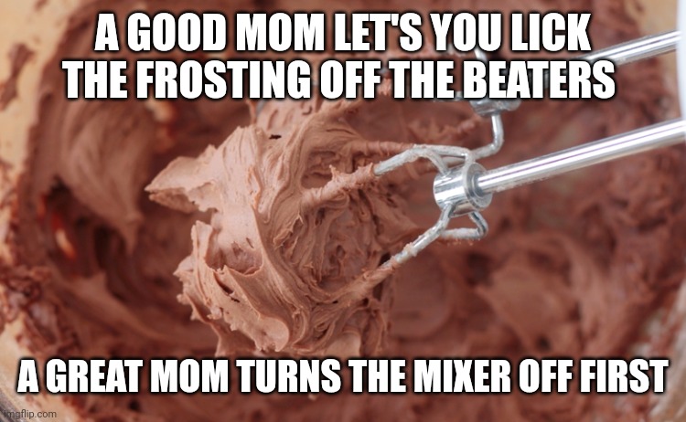 Frosting covered mixer beaters | A GOOD MOM LET'S YOU LICK THE FROSTING OFF THE BEATERS; A GREAT MOM TURNS THE MIXER OFF FIRST | image tagged in frosting covered mixer beaters | made w/ Imgflip meme maker