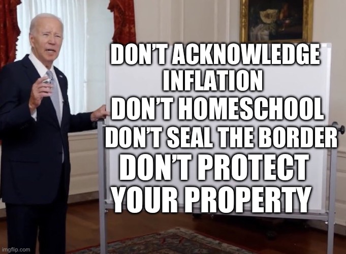 Biden Whiteboard | DON’T ACKNOWLEDGE INFLATION DON’T SEAL THE BORDER DON’T PROTECT YOUR PROPERTY DON’T HOMESCHOOL | image tagged in biden whiteboard | made w/ Imgflip meme maker