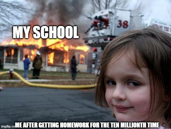Disaster Girl Meme | MY SCHOOL; ME AFTER GETTING HOMEWORK FOR THE TEN MILLIONTH TIME | image tagged in memes,disaster girl | made w/ Imgflip meme maker