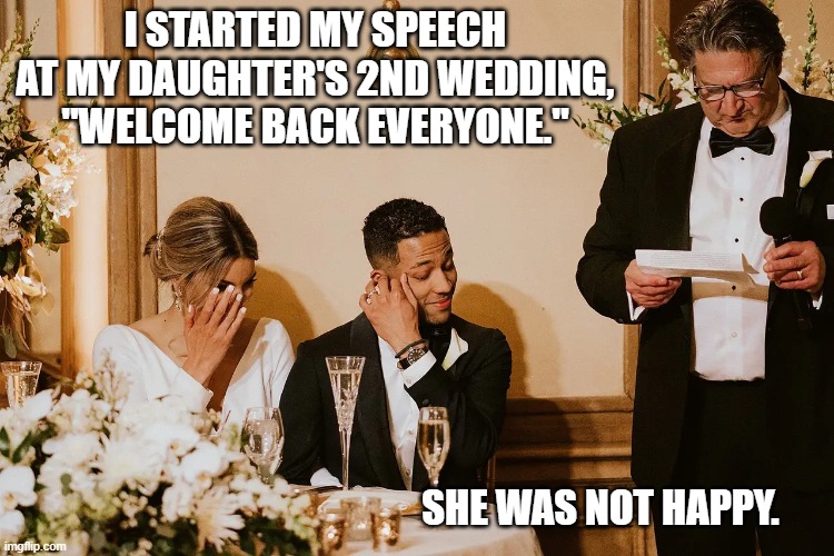 Daughters 2nd Wedding | I STARTED MY SPEECH AT MY DAUGHTER'S 2ND WEDDING, "WELCOME BACK EVERYONE."; SHE WAS NOT HAPPY. | image tagged in speech,wedding,second wedding,toast | made w/ Imgflip meme maker