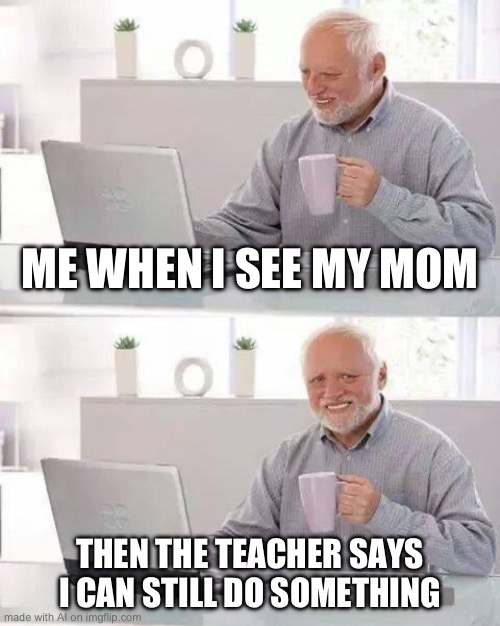 Hide the Pain Harold Meme | ME WHEN I SEE MY MOM; THEN THE TEACHER SAYS I CAN STILL DO SOMETHING | image tagged in memes,hide the pain harold | made w/ Imgflip meme maker